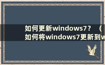 如何更新windows7？ （如何将windows7更新到windows10）